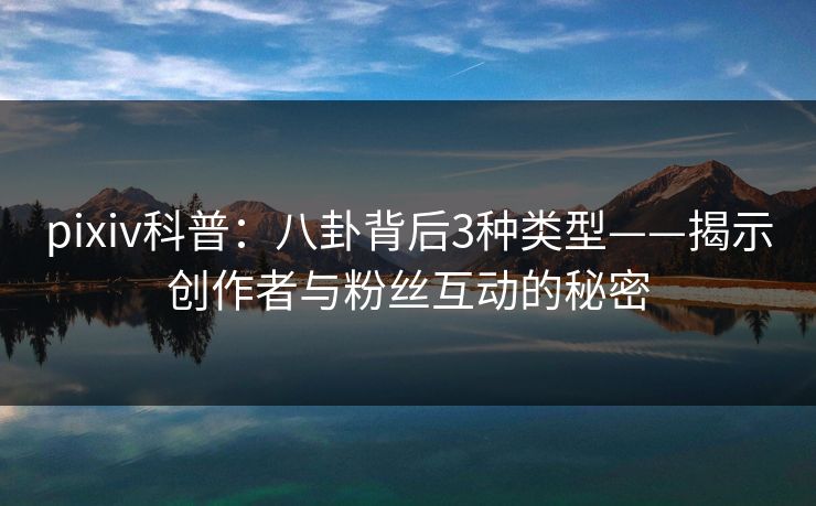 pixiv科普:八卦背后3种类型——揭示创作者与粉丝互动的秘密