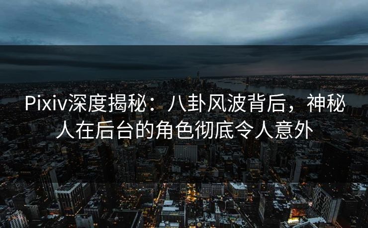 Pixiv深度揭秘:八卦风波背后,神秘人在后台的角色彻底令人意外