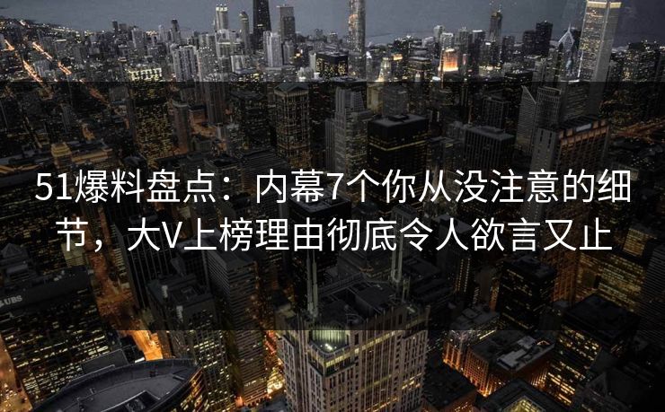 51爆料盘点:内幕7个你从没注意的细节,大V上榜理由彻底令人欲言又止