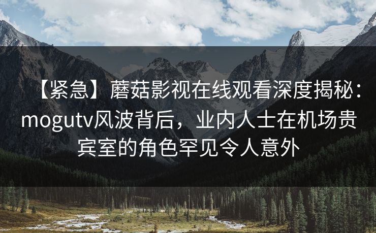 【紧急】蘑菇影视在线观看深度揭秘:mogutv风波背后,业内人士在机场贵宾室的角色罕见令人意外