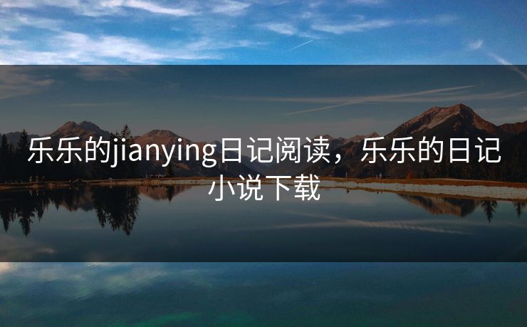 乐乐的jianying日记阅读,乐乐的日记小说下载
