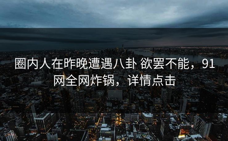 圈内人在昨晚遭遇八卦 欲罢不能,91网全网炸锅,详情点击