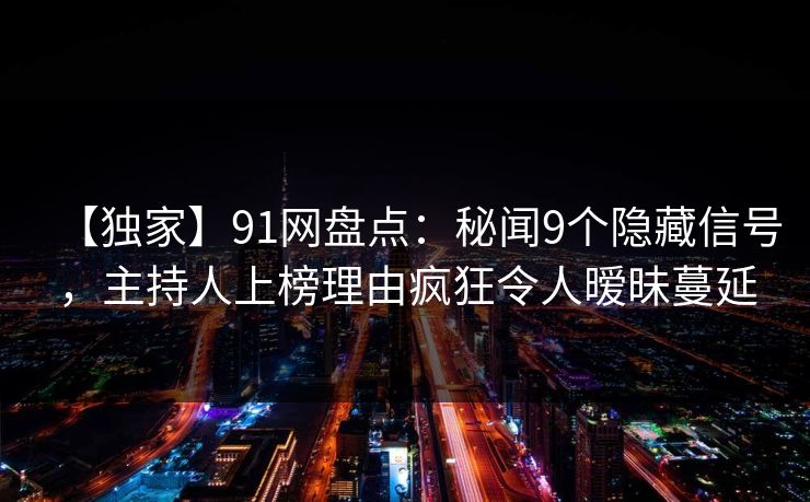 【独家】91网盘点:秘闻9个隐藏信号,主持人上榜理由疯狂令人暧昧蔓延