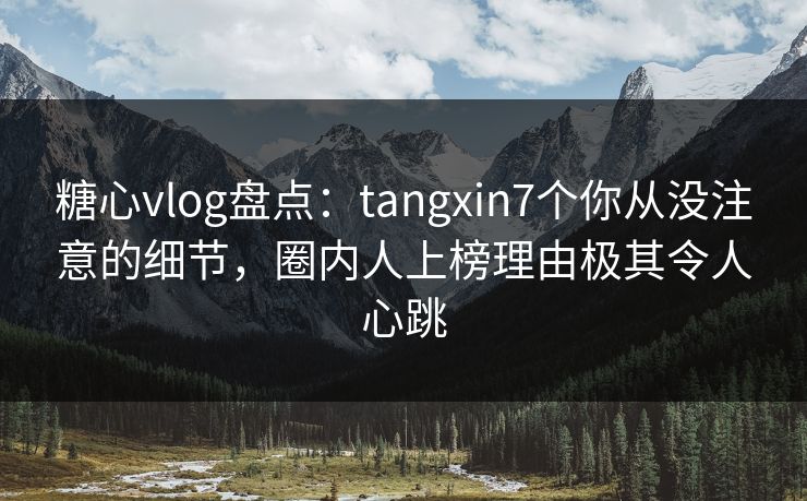 糖心vlog盘点:tangxin7个你从没注意的细节,圈内人上榜理由极其令人心跳