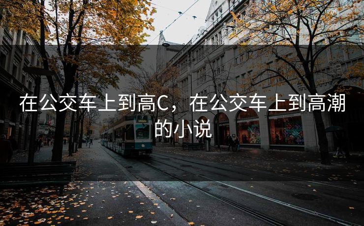 在公交车上到高C,在公交车上到高潮的小说
