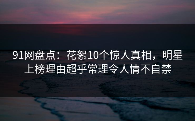 91网盘点:花絮10个惊人真相,明星上榜理由超乎常理令人情不自禁 91网盘点:花絮10个惊人真相,明星上榜理由超乎常理令人情不自禁