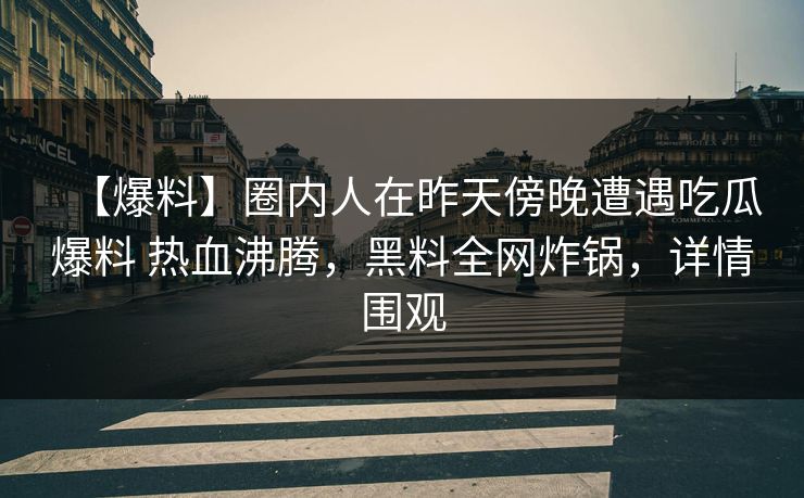 【爆料】圈内人在昨天傍晚遭遇吃瓜爆料 热血沸腾，黑料全网炸锅，详情围观