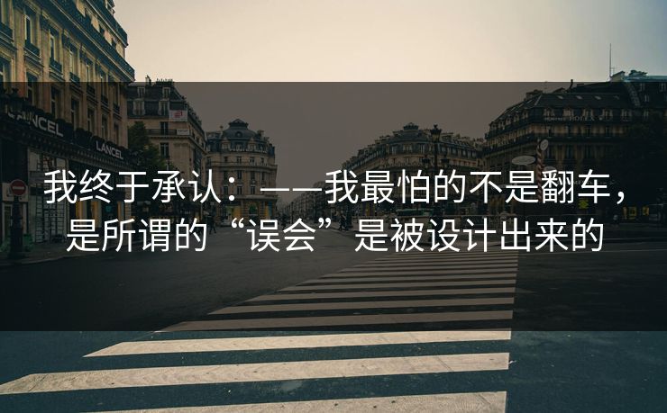 我终于承认：——我最怕的不是翻车，是所谓的“误会”是被设计出来的
