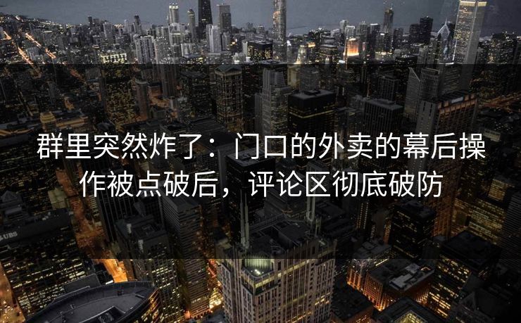群里突然炸了：门口的外卖的幕后操作被点破后，评论区彻底破防