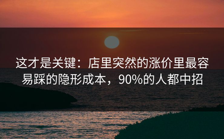 这才是关键:店里突然的涨价里最容易踩的隐形成本,90%的人都中招