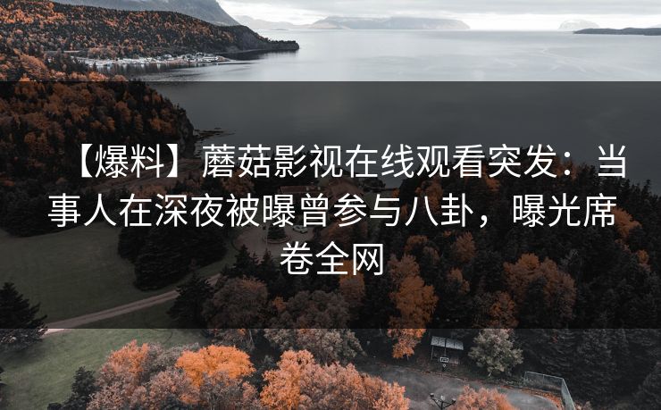 【爆料】蘑菇影视在线观看突发：当事人在深夜被曝曾参与八卦，曝光席卷全网