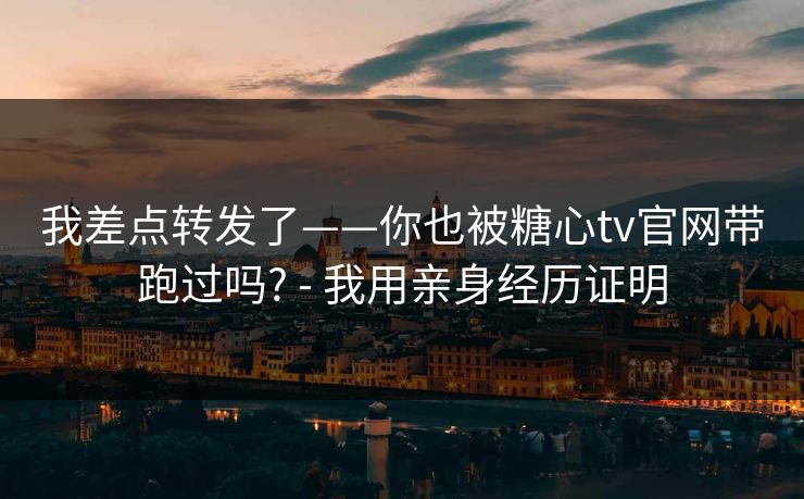 我差点转发了——你也被糖心tv官网带跑过吗? - 我用亲身经历证明