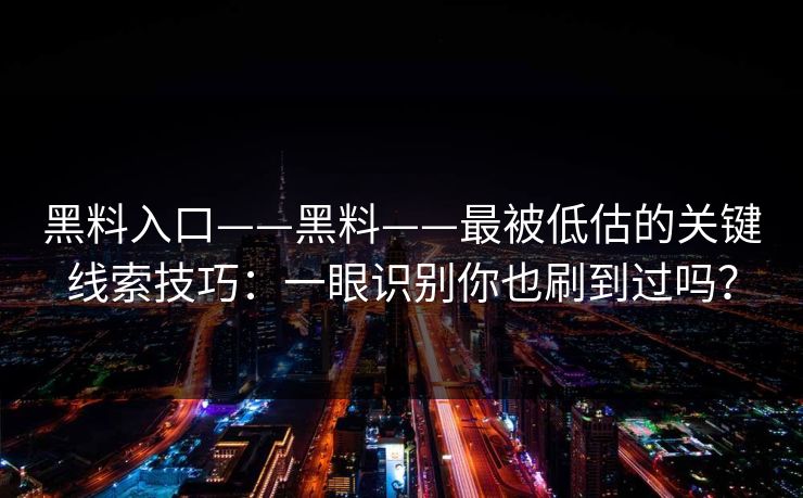 黑料入口——黑料——最被低估的关键线索技巧:一眼识别你也刷到过吗?